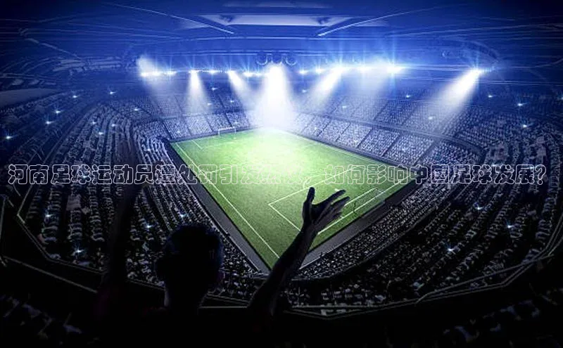 熊猫体育官方网站皮阿诺河南足球运动员遭处罚引发热议，如何影响中国足球发展？