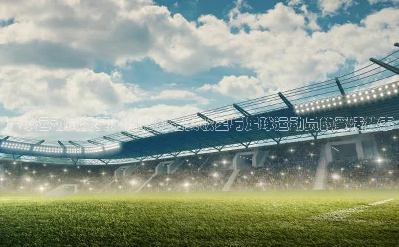 熊猫体育手机版下载百度游戏开放平台足球运动员娶妻：揭秘知名女歌星与足球运动员的爱情故事