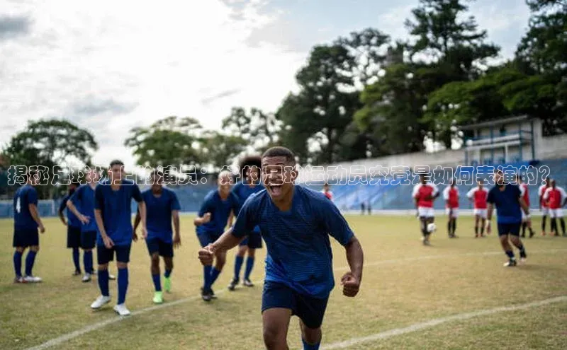 熊猫体育平台官网百度翻译App揭秘足球场上的演员：好的足球运动员究竟是如何表演的？