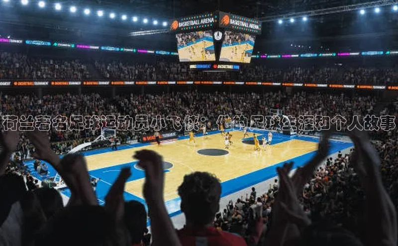 熊猫体育国足直播引力传媒荷兰著名足球运动员小飞侠：他的足球生涯和个人故事