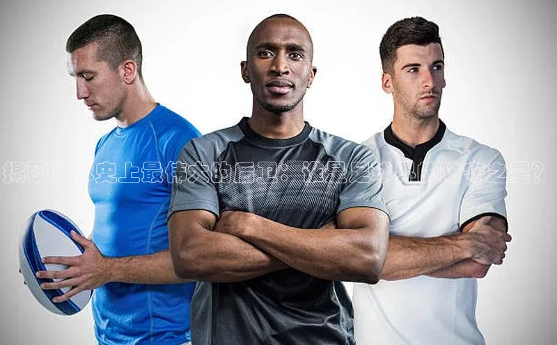 熊猫足球直播百度手机卫士揭秘足球史上最伟大的后卫：谁是足球界的防守之星？