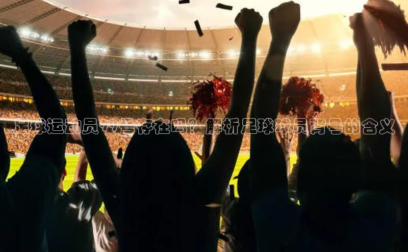 熊猫体育入口如流足球运动员99号存在吗？解析足球球员背号的含义