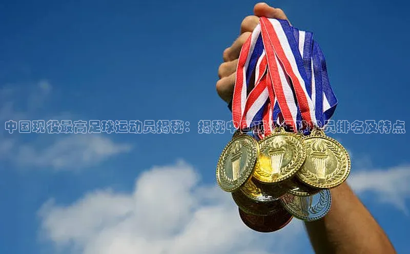熊猫体育58同城中国现役最高足球运动员揭秘：揭秘中国顶级足球球员排名及特点