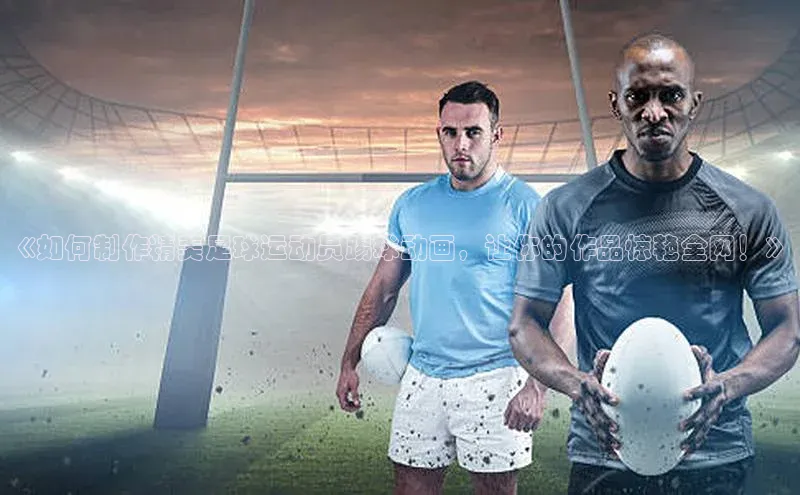 熊猫app下载百度安全社区《如何制作精美足球运动员踢球动画，让你的作品惊艳全网！》