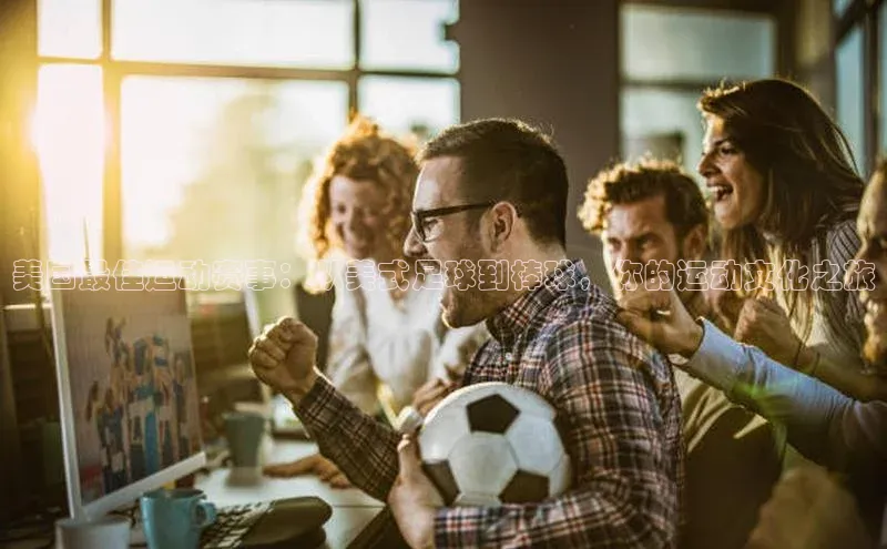 熊猫体育app安装入口一径科技美国最佳运动赛事：从美式足球到棒球，你的运动文化之旅