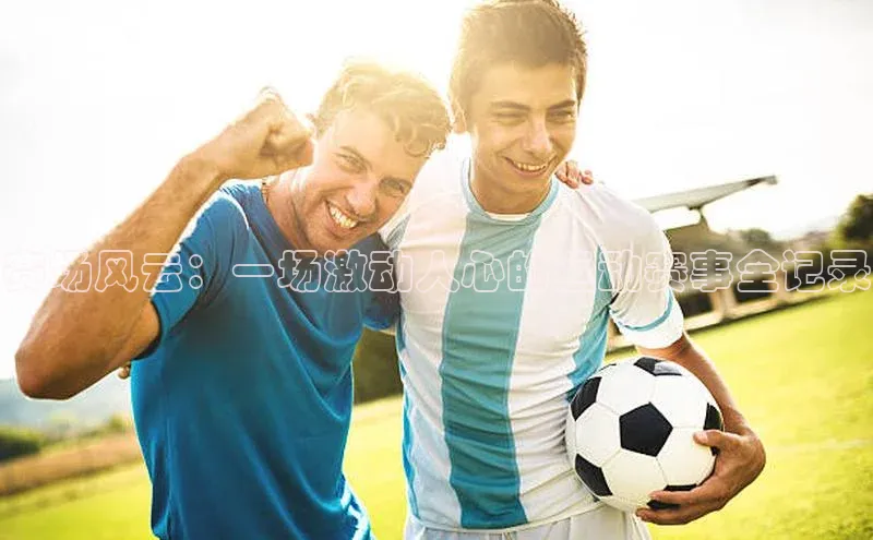 熊猫体育官方网站皮阿诺赛场风云：一场激动人心的运动赛事全记录