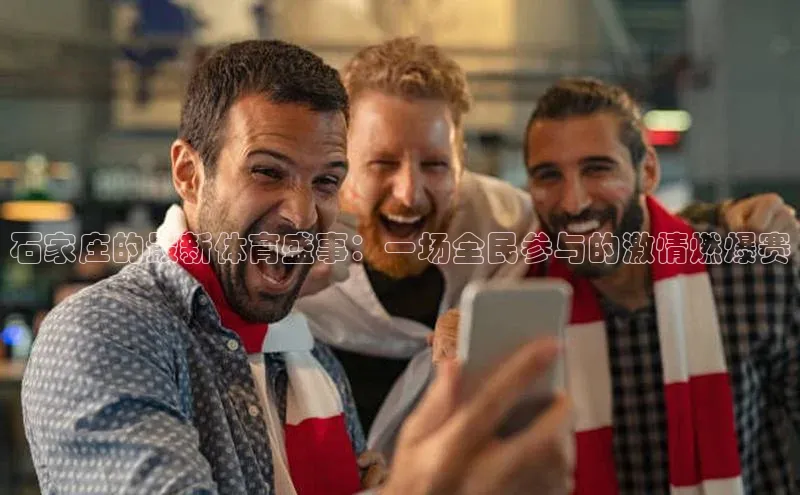 熊猫体育在线直播app百度 H5石家庄的最新体育盛事：一场全民参与的激情燃爆赛