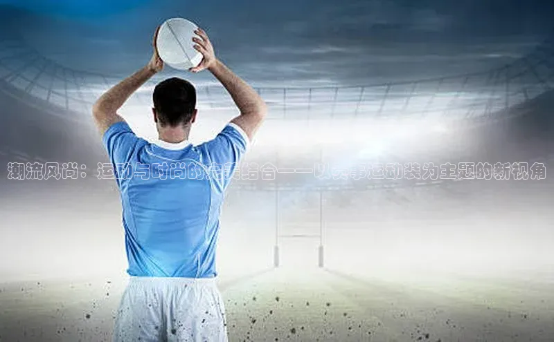熊猫体育直播app下载壹网壹创潮流风尚：运动与时尚的完美结合——以赛事运动装为主题的新视角