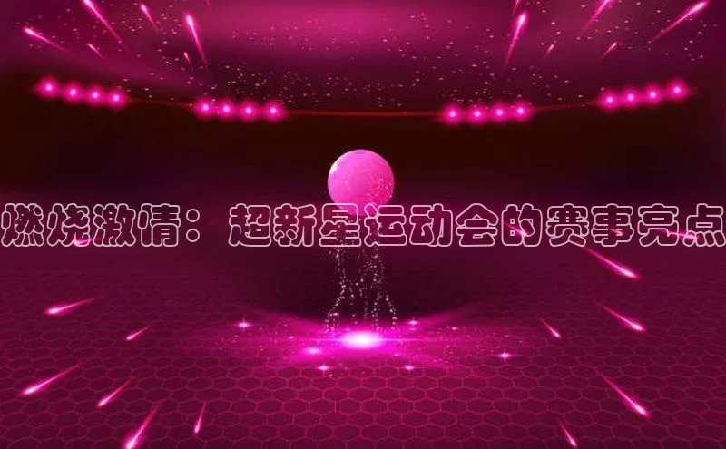 熊猫体育app下载宇信科技燃烧激情：超新星运动会的赛事亮点