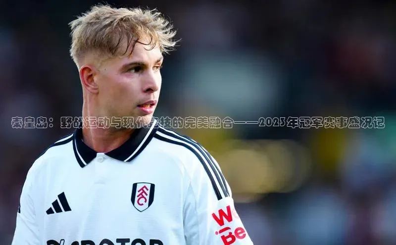 熊猫体育app下载宇信科技秦皇岛：野战运动与现代竞技的完美融合——2023年冠军赛事盛况记