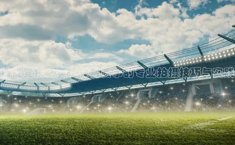 捕捉竞技之美：体育赛事的专业拍摄技巧与实践