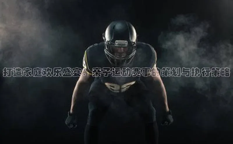 打造家庭欢乐盛宴：亲子运动赛事的策划与执行策略