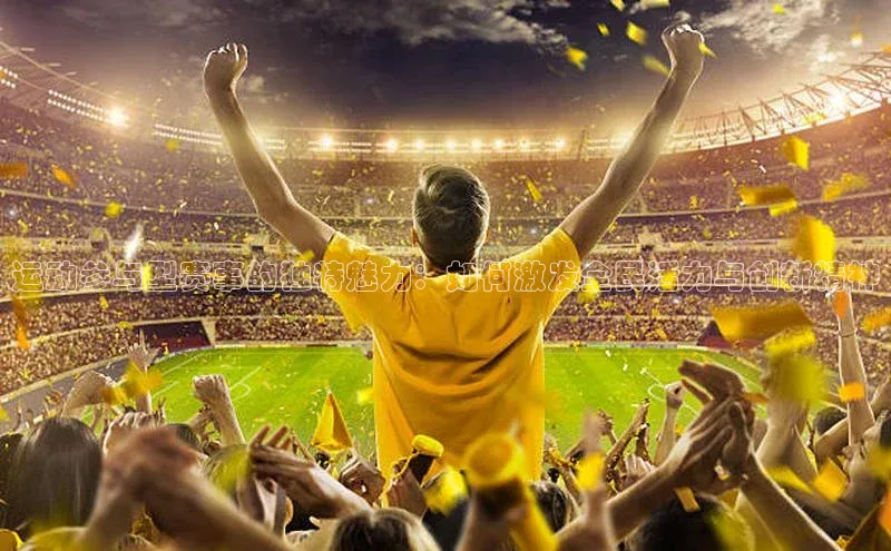 运动参与型赛事的独特魅力：如何激发全民活力与创新精神