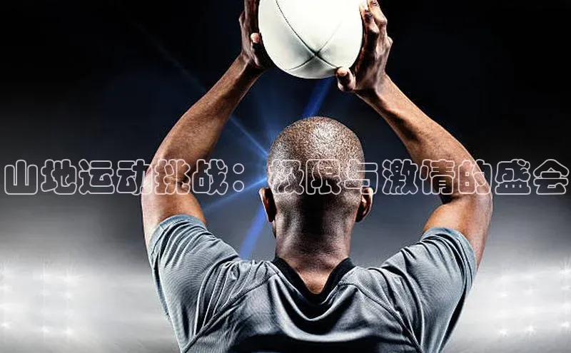 山地运动挑战：极限与激情的盛会