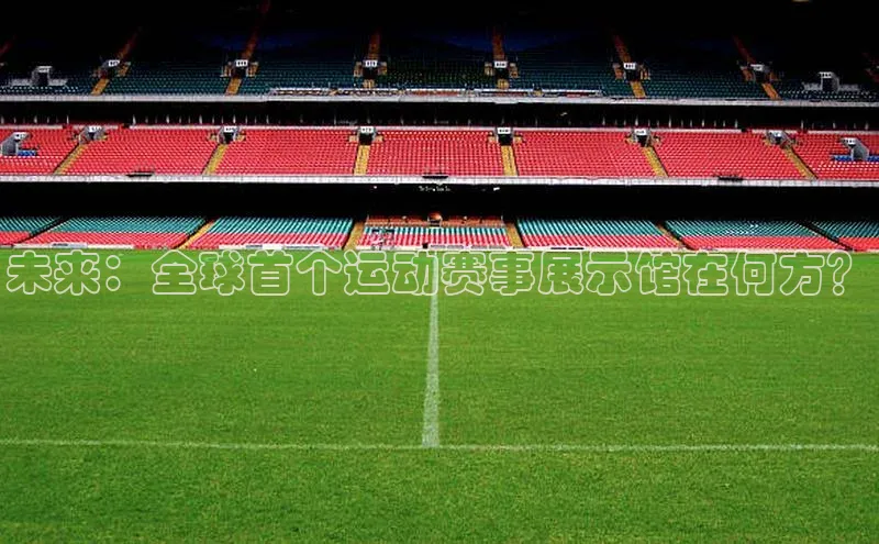 未来：全球首个运动赛事展示馆在何方？