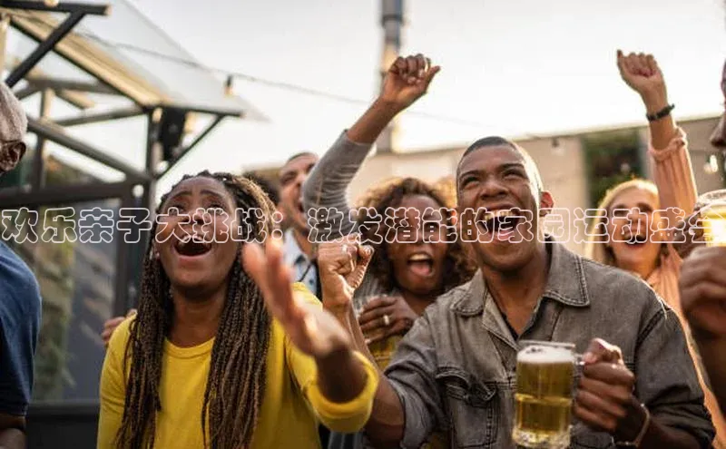 欢乐亲子大挑战：激发潜能的家园运动盛会