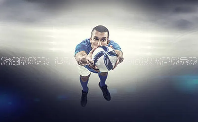 旋律的盛宴：运动赛事活动中不可或缺的音乐元素