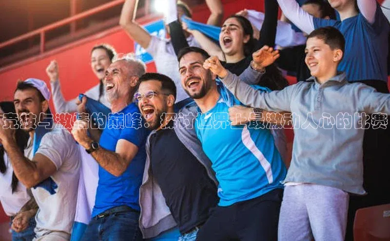 竞技与激情的巅峰：探讨世界上最激动人心的比赛