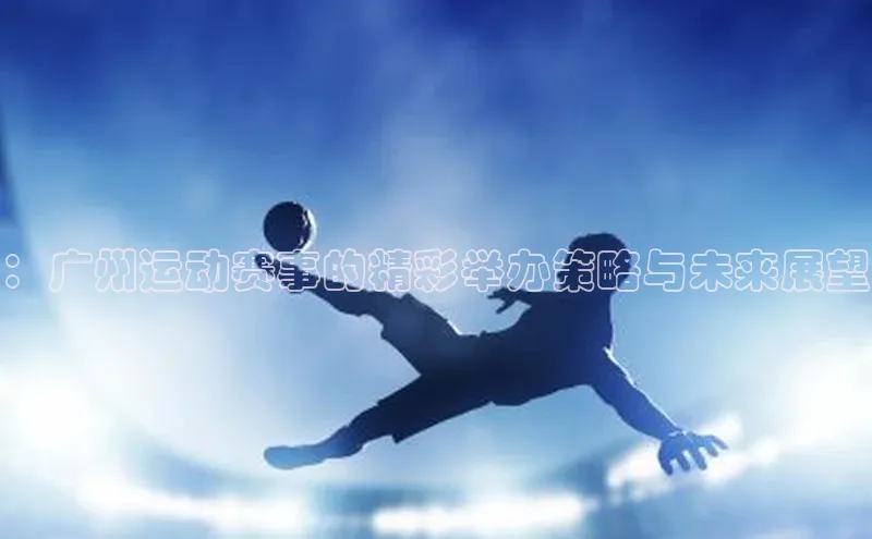 ：广州运动赛事的精彩举办策略与未来展望