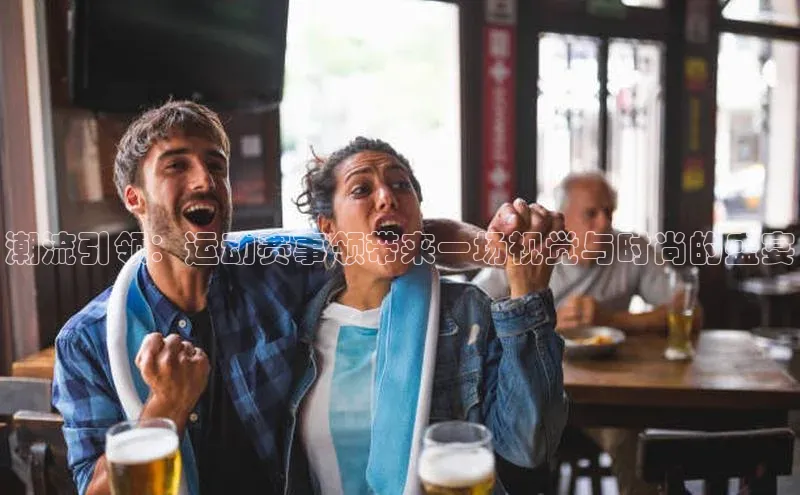 潮流引领：运动赛事领带来一场视觉与时尚的盛宴