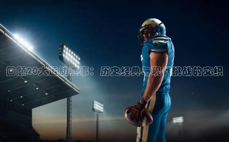 回顾20大运动赛事：历史经典与现代挑战的交织