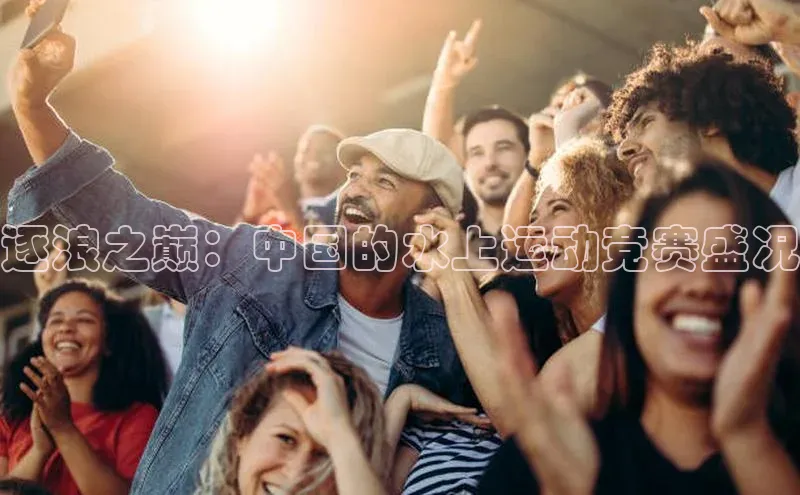 逐浪之巅：中国的水上运动竞赛盛况