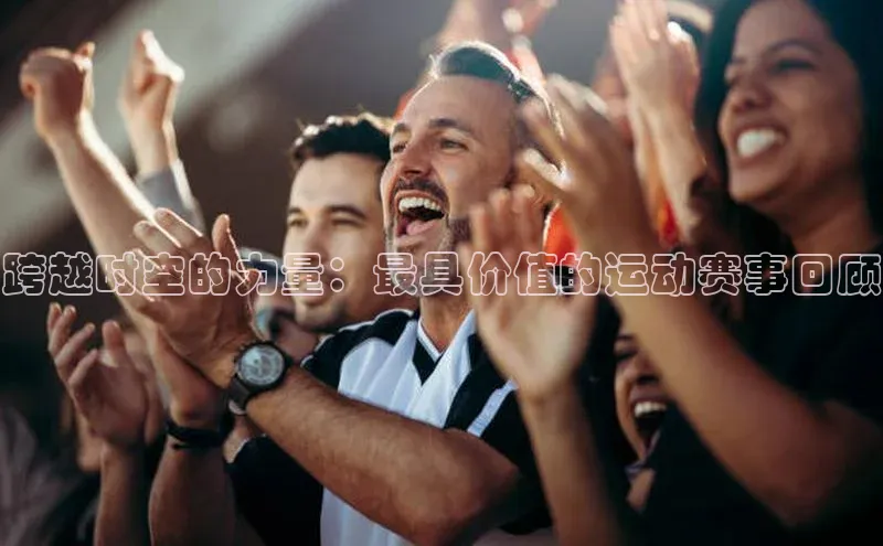 跨越时空的力量：最具价值的运动赛事回顾