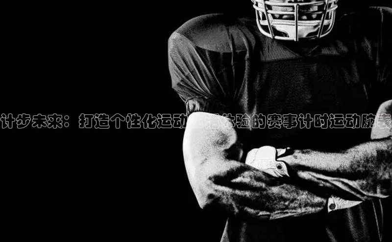 计步未来：打造个性化运动生活体验的赛事计时运动腕表