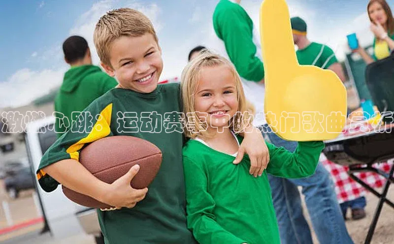 激燃心跳：运动赛事中的热门歌曲赏析