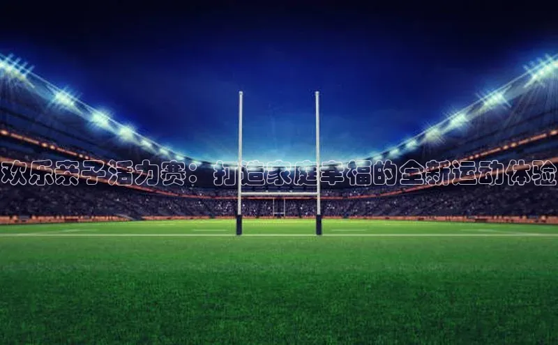 欢乐亲子活力赛：打造家庭幸福的全新运动体验