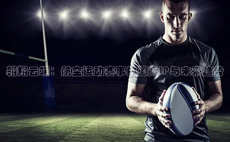 翱翔云端：航空运动赛事的国际IP与未来趋势