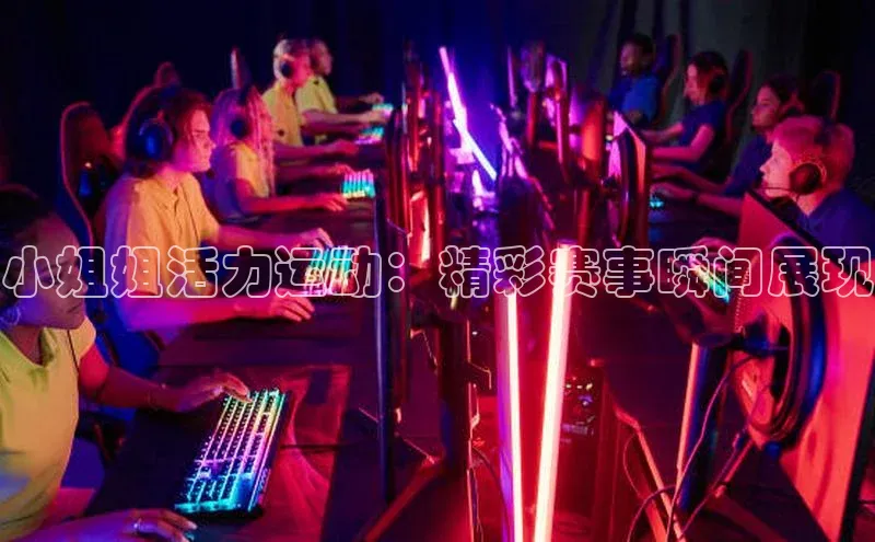 小姐姐活力运动：精彩赛事瞬间展现