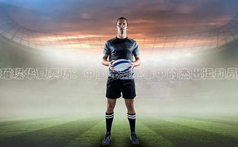 璀璨华夏赛场：中国元素赛事中的杰出运动员