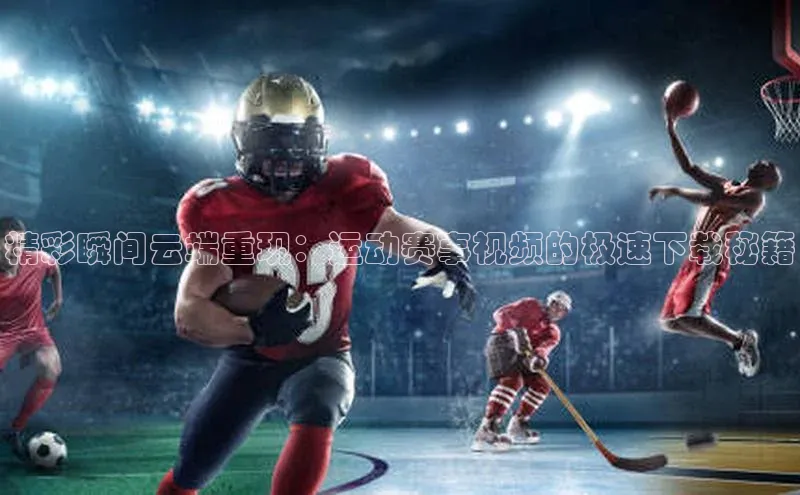 精彩瞬间云端重现：运动赛事视频的极速下载秘籍