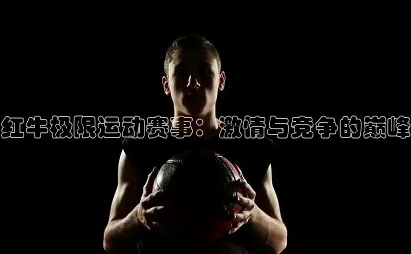 红牛极限运动赛事：激情与竞争的巅峰