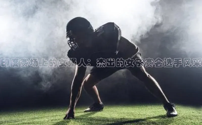 印度赛场上的女强人：杰出的女子赛会选手风采